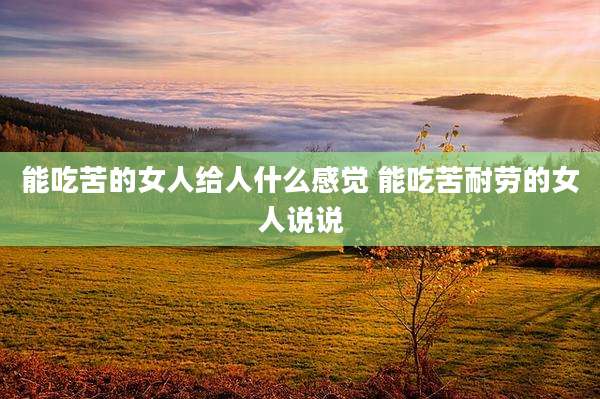 能吃苦的女人给人什么感觉 能吃苦耐劳的女人说说