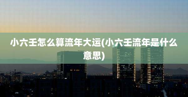 小六壬怎么算流年大运(小六壬流年是什么意思)