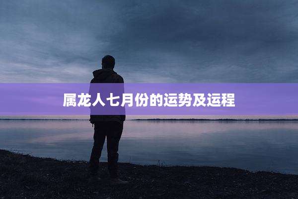 属龙人七月份的运势及运程