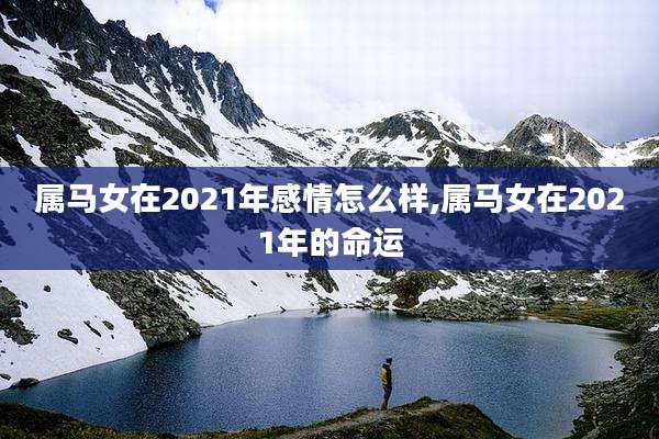 属马女在2021年感情怎么样,属马女在2021年的命运