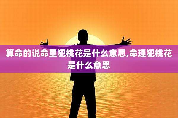 算命的说命里犯桃花是什么意思,命理犯桃花是什么意思