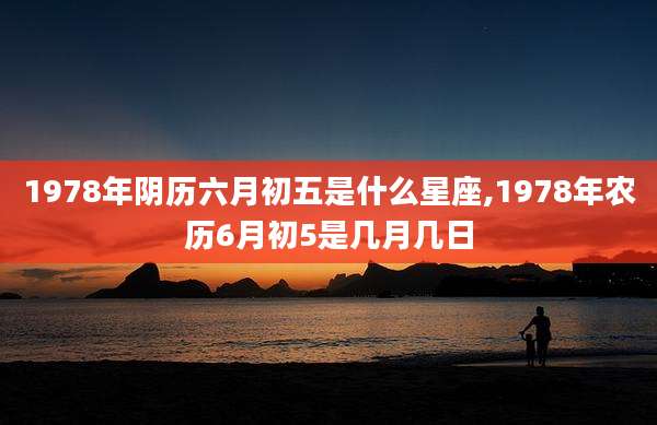 1978年阴历六月初五是什么星座,1978年农历6月初5是几月几日