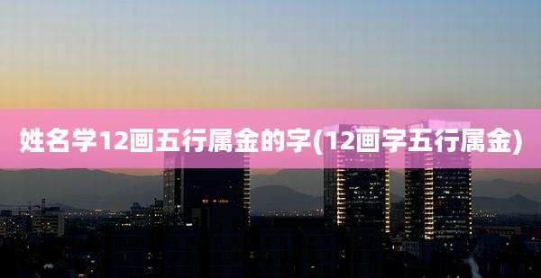 姓名学12画五行属金的字(12画字五行属金)