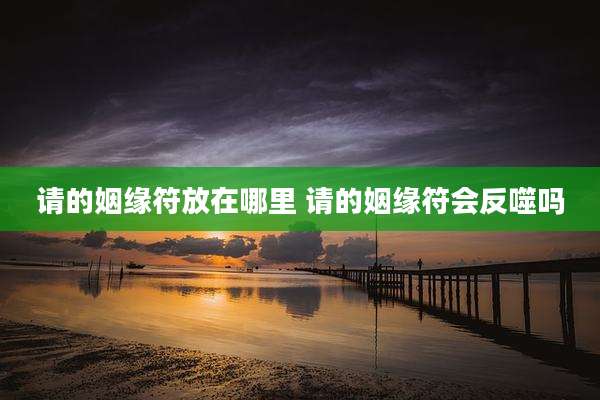 请的姻缘符放在哪里 请的姻缘符会反噬吗