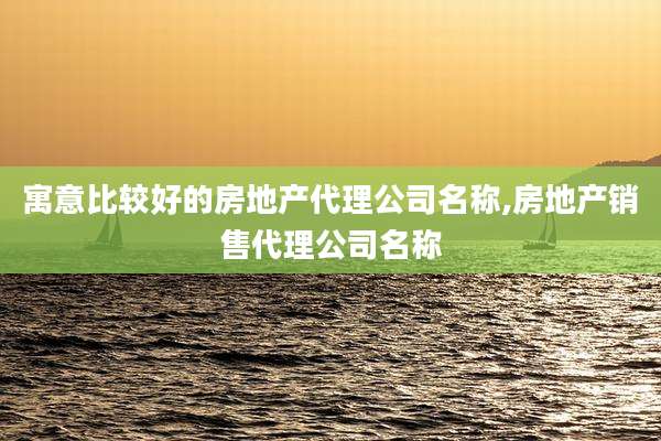 寓意比较好的房地产代理公司名称,房地产销售代理公司名称