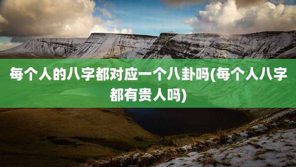 每个人的八字都对应一个八卦吗(每个人八字都有贵人吗)