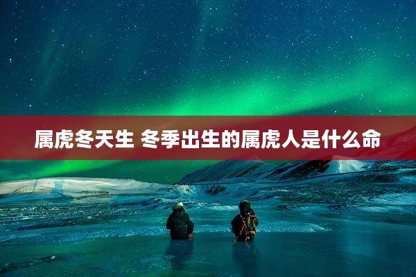 属虎冬天生 冬季出生的属虎人是什么命