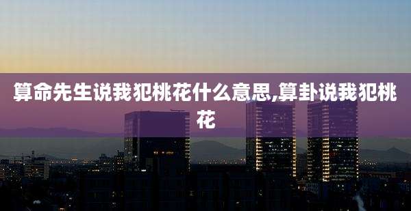 算命先生说我犯桃花什么意思,算卦说我犯桃花