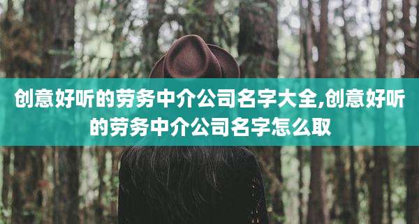 创意好听的劳务中介公司名字大全,创意好听的劳务中介公司名字怎么取