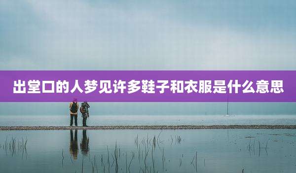 出堂口的人梦见许多鞋子和衣服是什么意思
