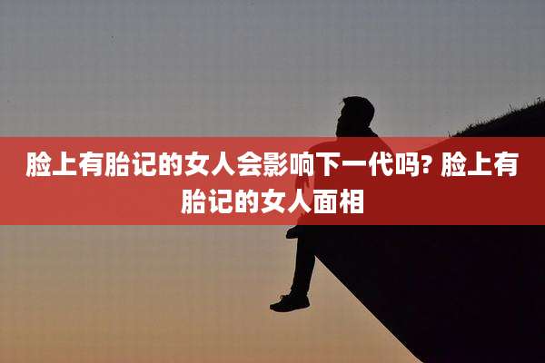 脸上有胎记的女人会影响下一代吗? 脸上有胎记的女人面相