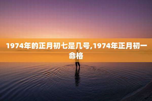 1974年的正月初七是几号,1974年正月初一命格