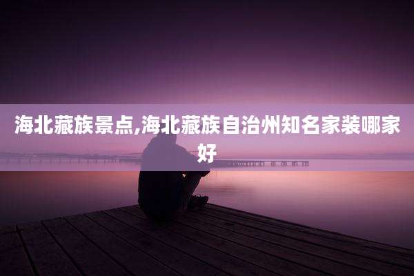海北藏族景点,海北藏族自治州知名家装哪家好
