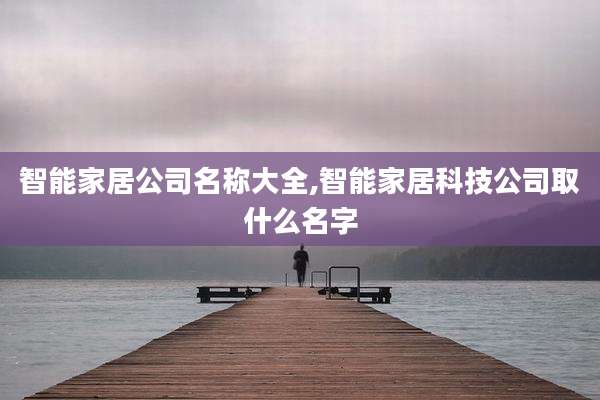 智能家居公司名称大全,智能家居科技公司取什么名字