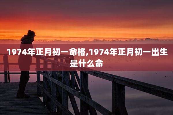 1974年正月初一命格,1974年正月初一出生是什么命