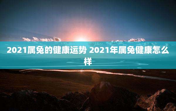 2021属兔的健康运势 2021年属兔健康怎么样