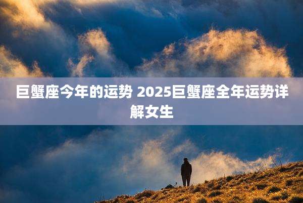 巨蟹座今年的运势 2025巨蟹座全年运势详解女生