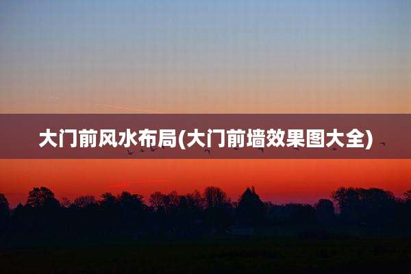 大门前风水布局(大门前墙效果图大全)
