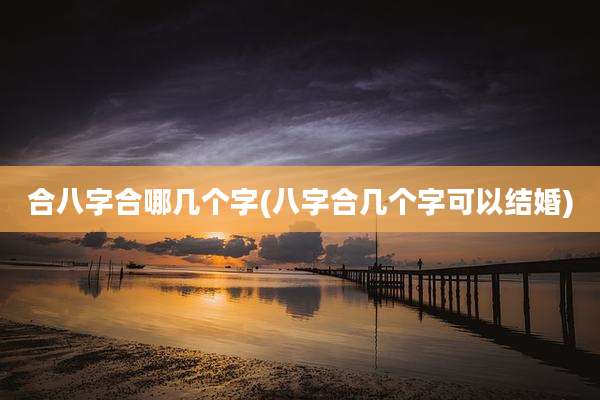 合八字合哪几个字(八字合几个字可以结婚)