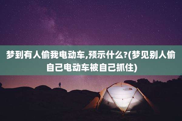 梦到有人偷我电动车,预示什么?(梦见别人偷自己电动车被自己抓住)