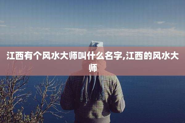 江西有个风水大师叫什么名字,江西的风水大师