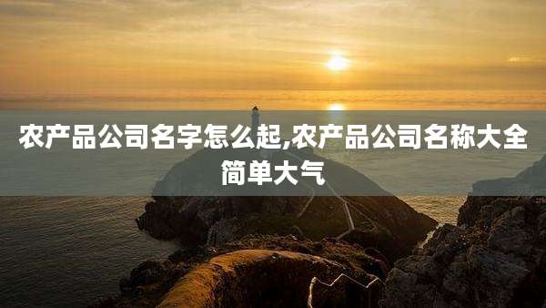 农产品公司名字怎么起,农产品公司名称大全简单大气
