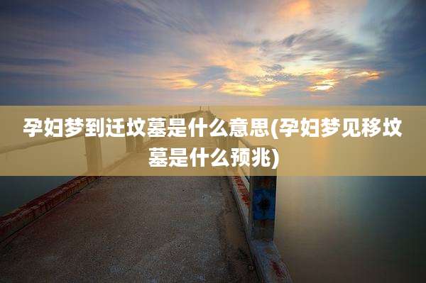 孕妇梦到迁坟墓是什么意思(孕妇梦见移坟墓是什么预兆)