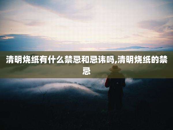 清明烧纸有什么禁忌和忌讳吗,清明烧纸的禁忌