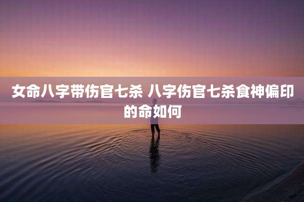 女命八字带伤官七杀 八字伤官七杀食神偏印的命如何