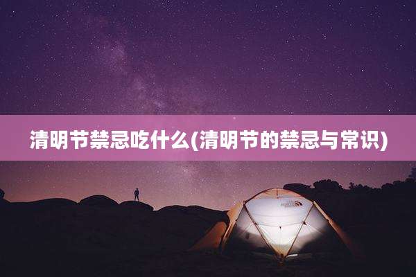 清明节禁忌吃什么(清明节的禁忌与常识)