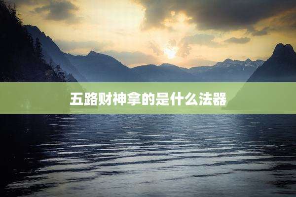 五路财神拿的是什么法器