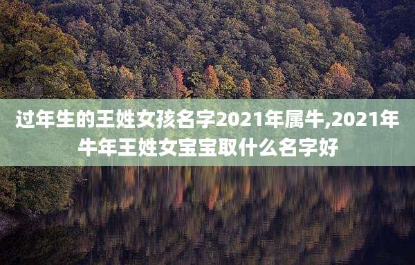 过年生的王姓女孩名字2021年属牛,2021年牛年王姓女宝宝取什么名字好