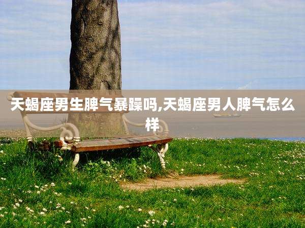 天蝎座男生脾气暴躁吗,天蝎座男人脾气怎么样