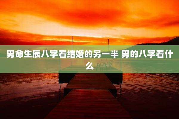 男命生辰八字看结婚的另一半 男的八字看什么