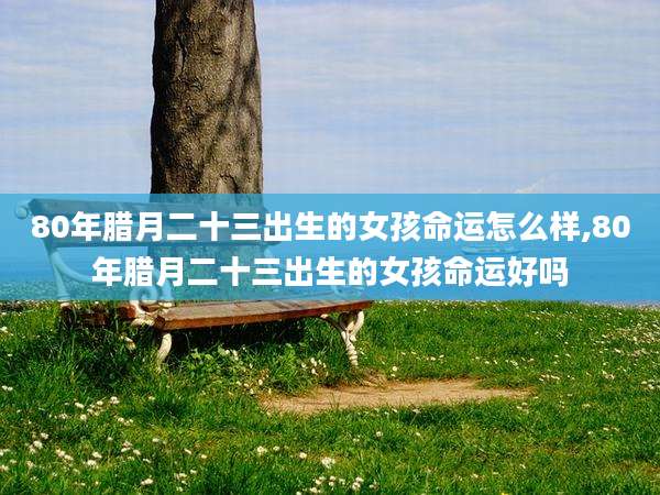 80年腊月二十三出生的女孩命运怎么样,80年腊月二十三出生的女孩命运好吗