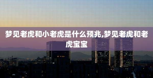 梦见老虎和小老虎是什么预兆,梦见老虎和老虎宝宝
