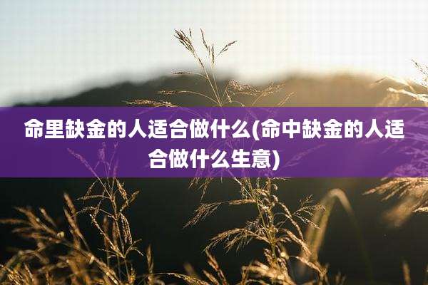 命里缺金的人适合做什么(命中缺金的人适合做什么生意)
