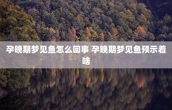 孕晚期梦见鱼怎么回事 孕晚期梦见鱼预示着啥
