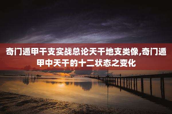 奇门遁甲干支实战总论天干地支类像,奇门遁甲中天干的十二状态之变化