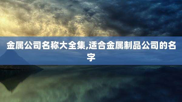 金属公司名称大全集,适合金属制品公司的名字