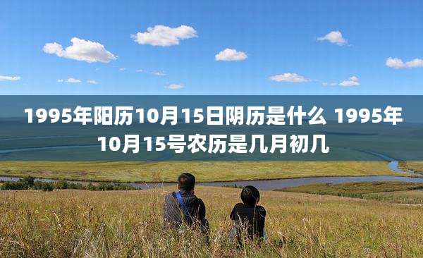 1995年阳历10月15日阴历是什么 1995年10月15号农历是几月初几