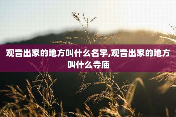 观音出家的地方叫什么名字,观音出家的地方叫什么寺庙