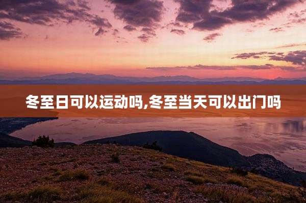 冬至日可以运动吗,冬至当天可以出门吗