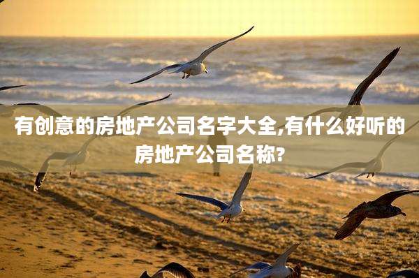 有创意的房地产公司名字大全,有什么好听的房地产公司名称?