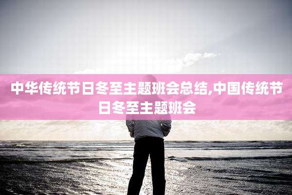 中华传统节日冬至主题班会总结,中国传统节日冬至主题班会