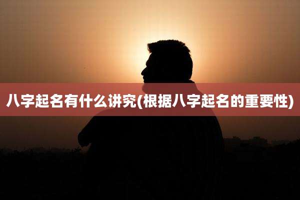 八字起名有什么讲究(根据八字起名的重要性)
