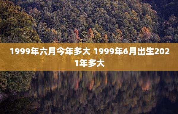 1999年六月今年多大 1999年6月出生2021年多大