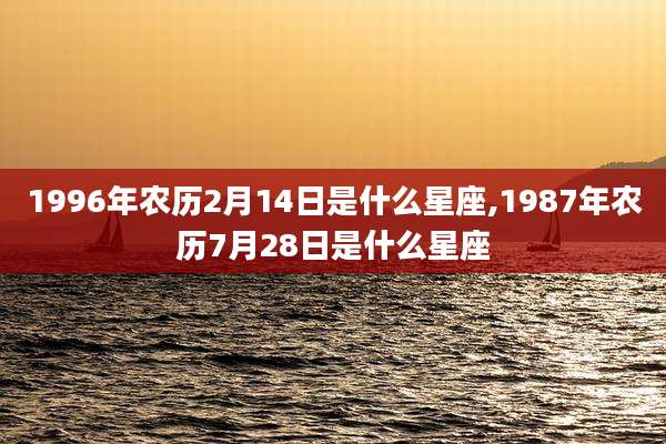 1996年农历2月14日是什么星座,1987年农历7月28日是什么星座