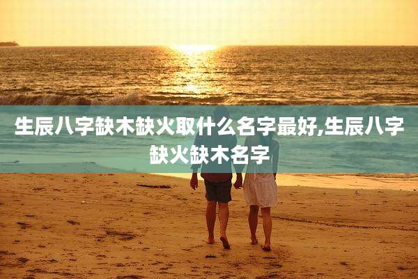 生辰八字缺木缺火取什么名字最好,生辰八字缺火缺木名字