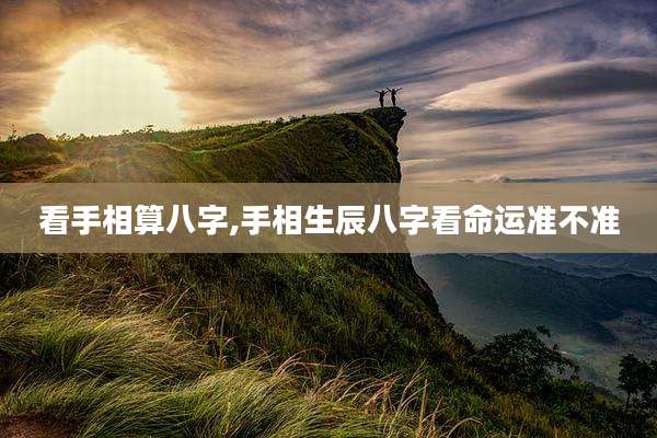 看手相算八字,手相生辰八字看命运准不准